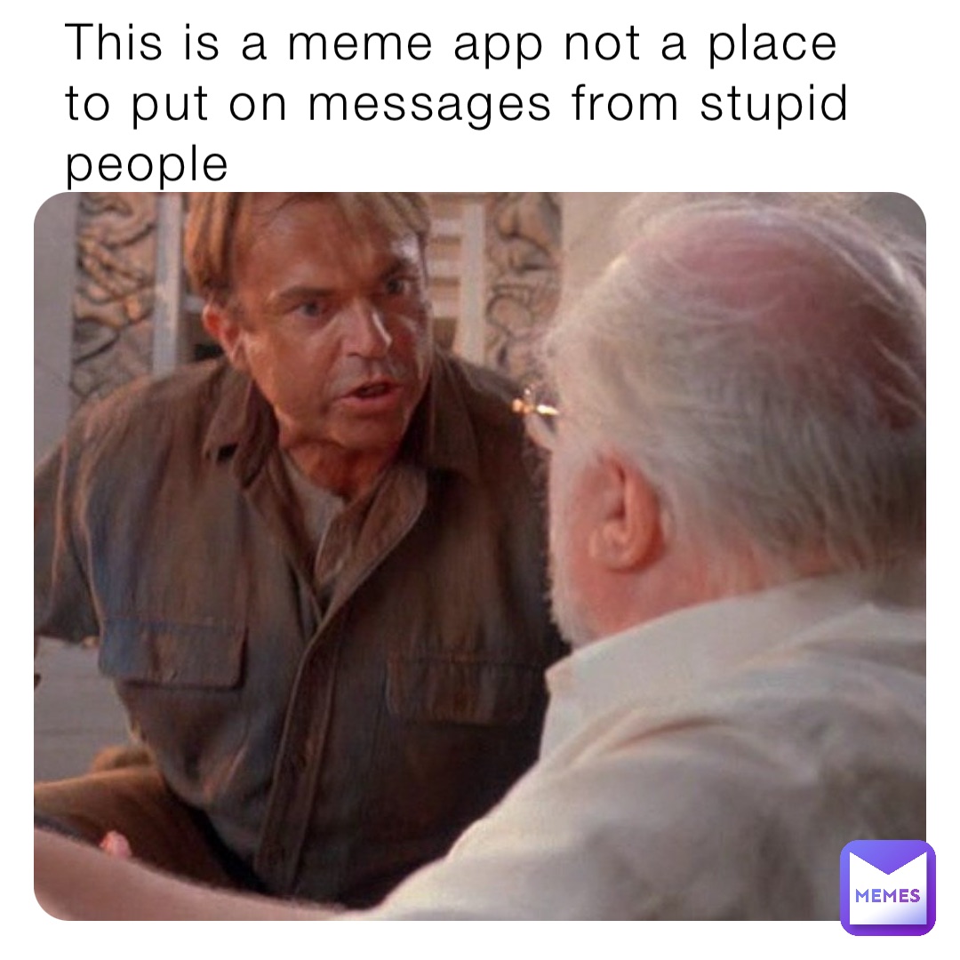 This is a meme app not a place to put on messages from stupid people