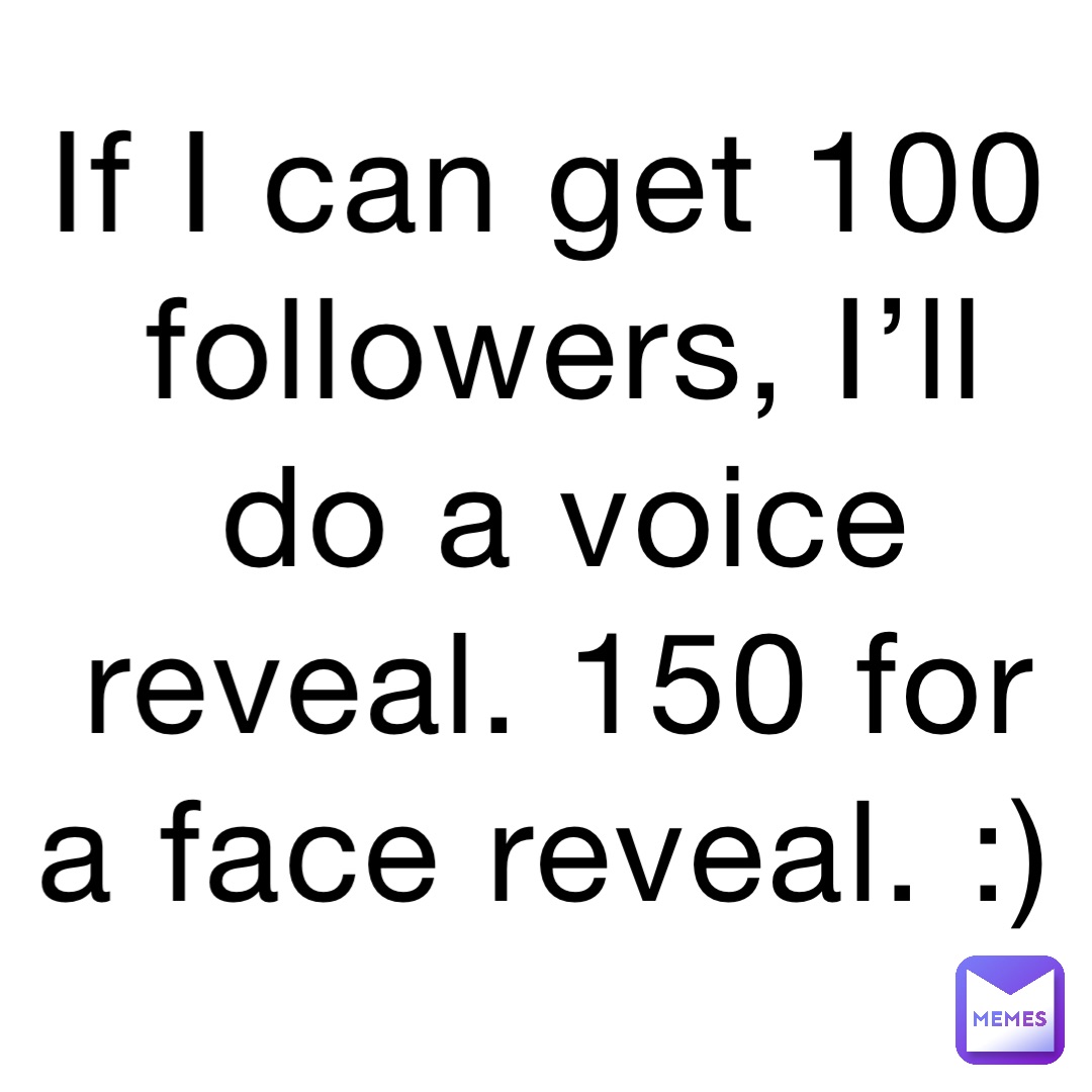 If I can get 100 followers, I’ll do a voice reveal. 150 for a face reveal. :)