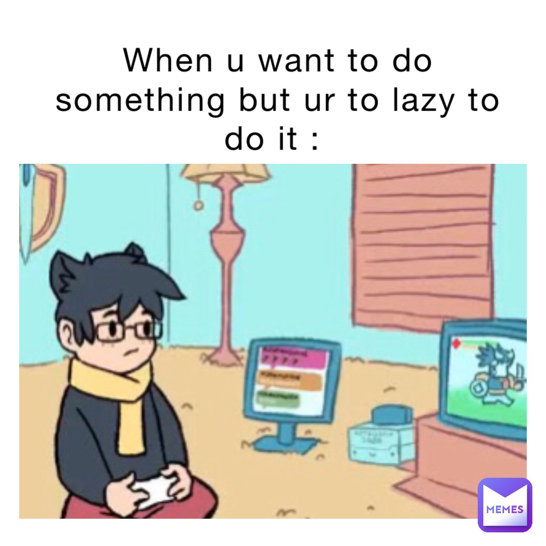 When u want to do something but ur to lazy to do it :