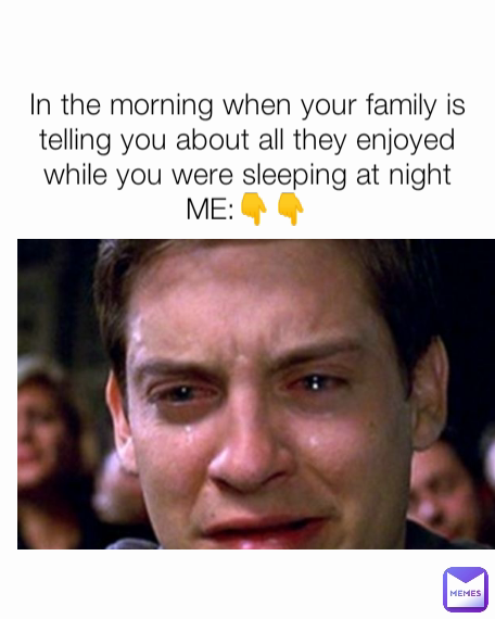 In the morning when your family is telling you about all they enjoyed while you were sleeping at night
ME:👇👇