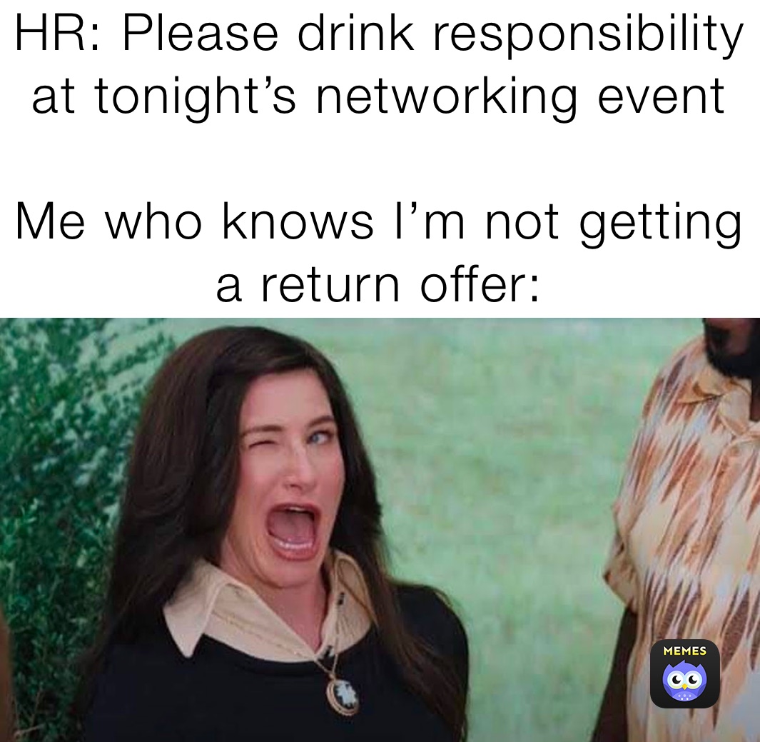 HR: Please drink responsibility at tonight’s networking event 

Me who knows I’m not getting a return offer: