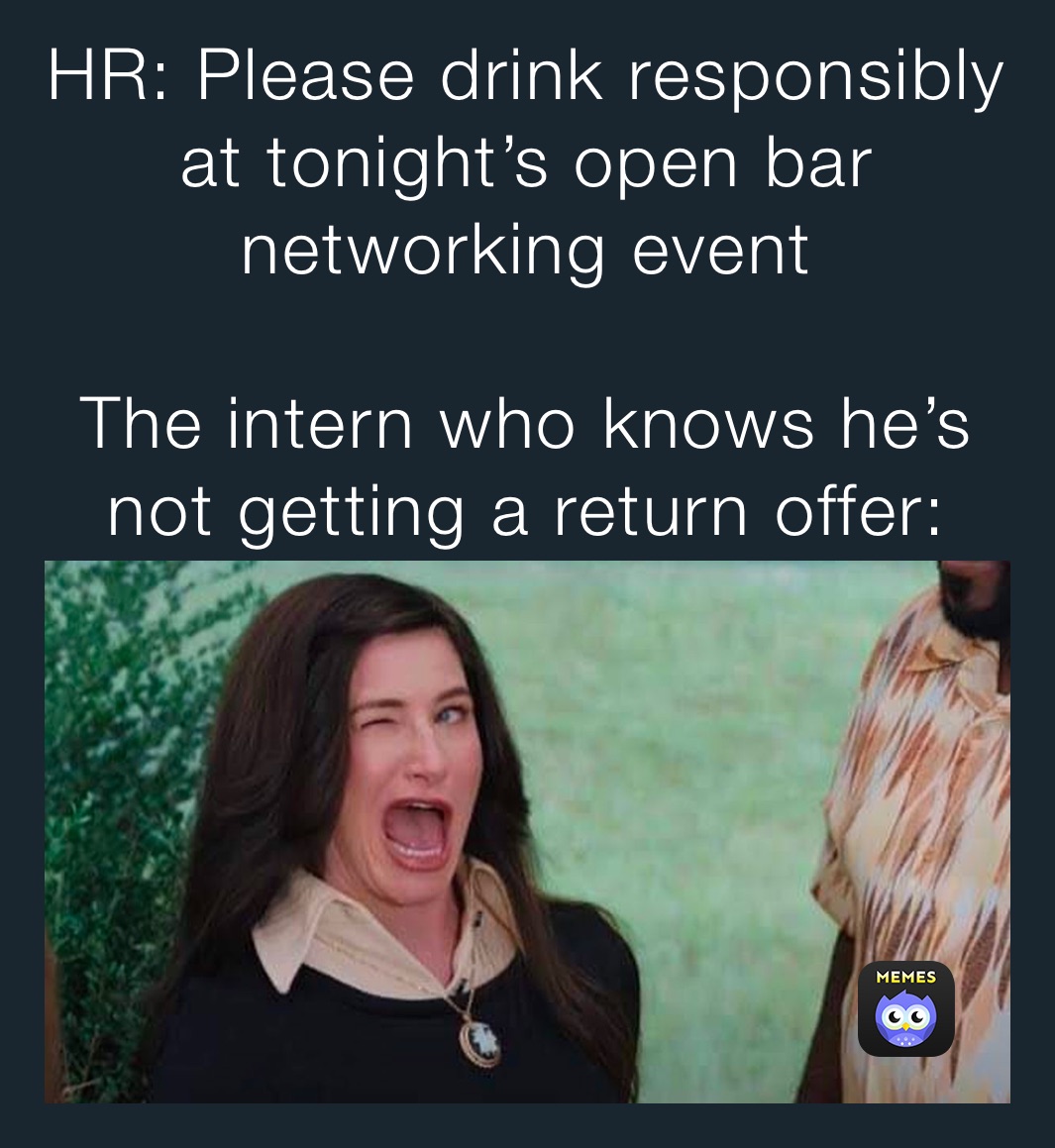 HR: Please drink responsibly at tonight’s open bar networking event 

The intern who knows he’s not getting a return offer: 