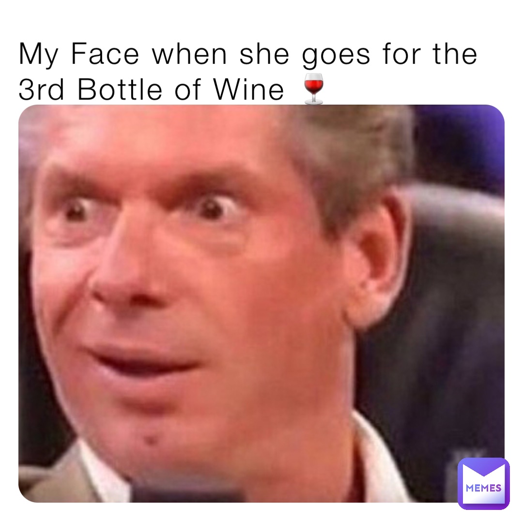 My Face when she goes for the 3rd Bottle of Wine 🍷