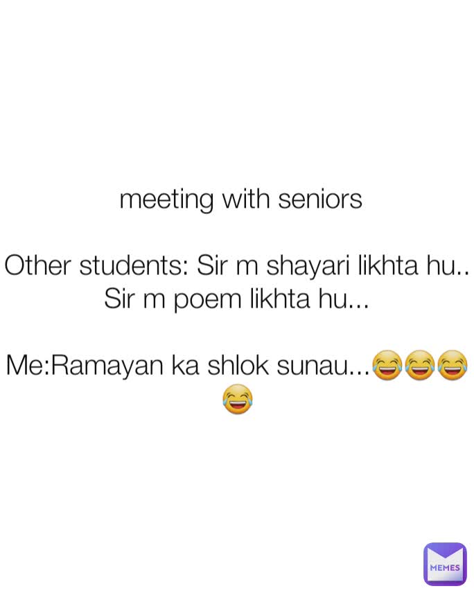  meeting with seniors

Other students: Sir m shayari likhta hu..
Sir m poem likhta hu...

Me:Ramayan ka shlok sunau...😂😂😂😂