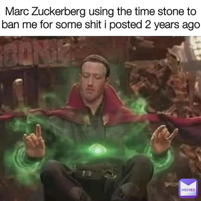 Marc Zuckerberg using the time stone to ban me for some shit i posted 2 years ago