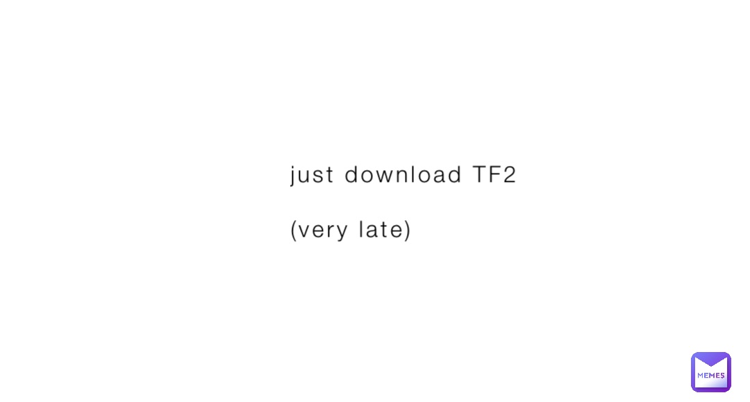 just download TF2

(very late)