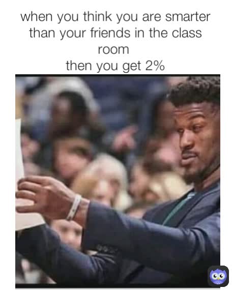when you think you are smarter than your friends in the class room 
then you get 2%