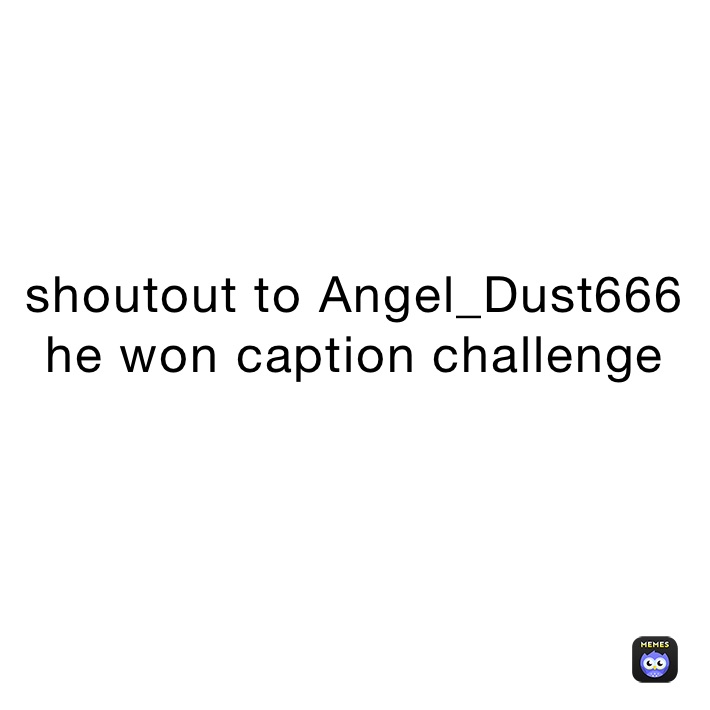 shoutout to Angel_Dust666 
he won caption challenge 
