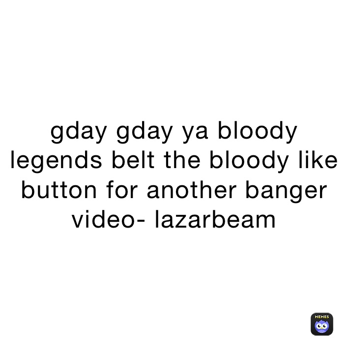 gday gday ya bloody legends belt the bloody like button for another banger video- lazarbeam 