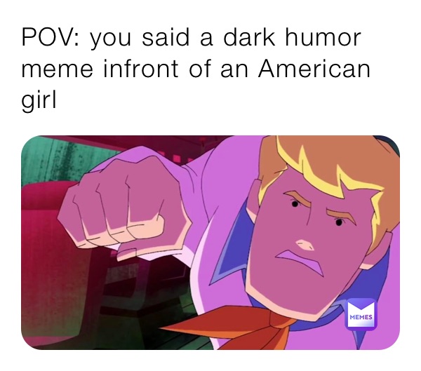 POV: you said a dark humor meme infront of an American girl