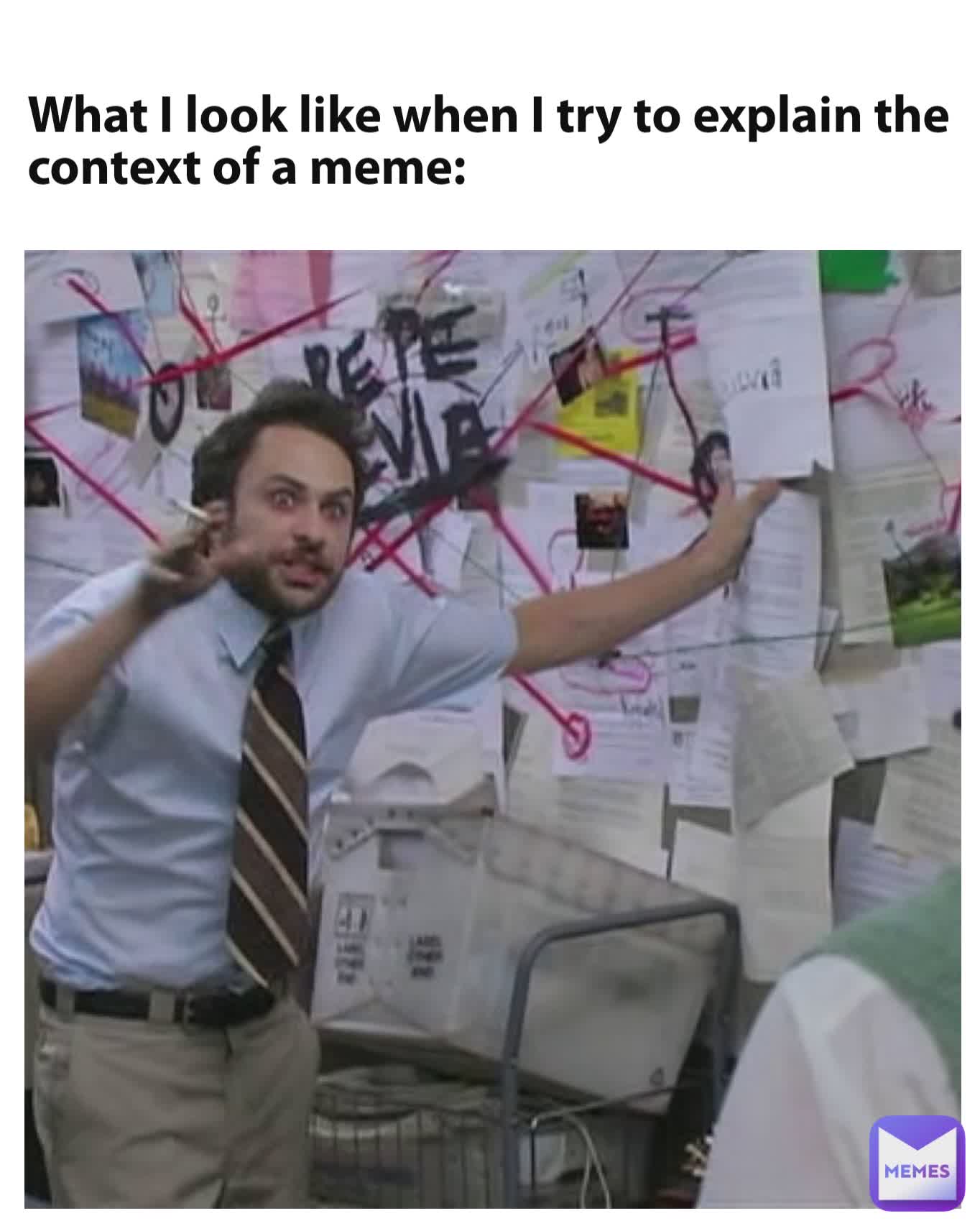 What I look like when I try to explain the context of a meme: