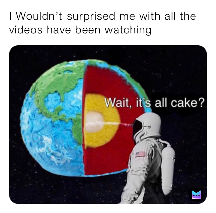 I Wouldn’t ￼surprised me with all the videos have been watching￼ 