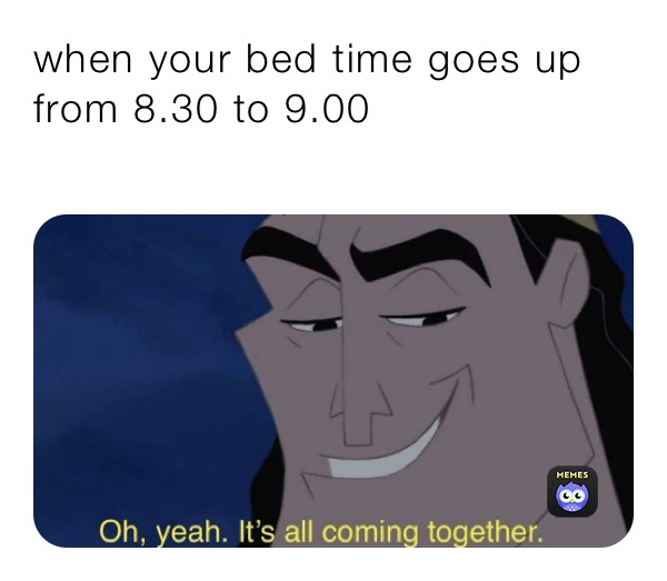 when your bed time goes up from 8.30 to 9.00
