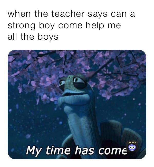 when the teacher says can a strong boy come help me
all the boys 