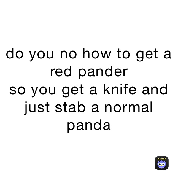 do you no how to get a red pander 
so you get a knife and just stab a normal panda