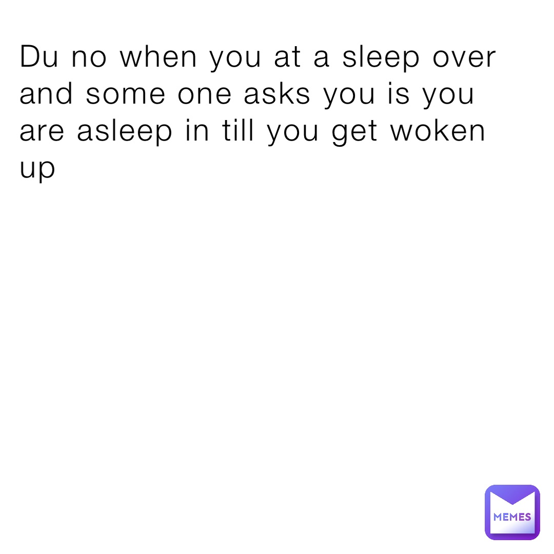 Du no when you at a sleep over and some one asks you is you are asleep in till you get woken up