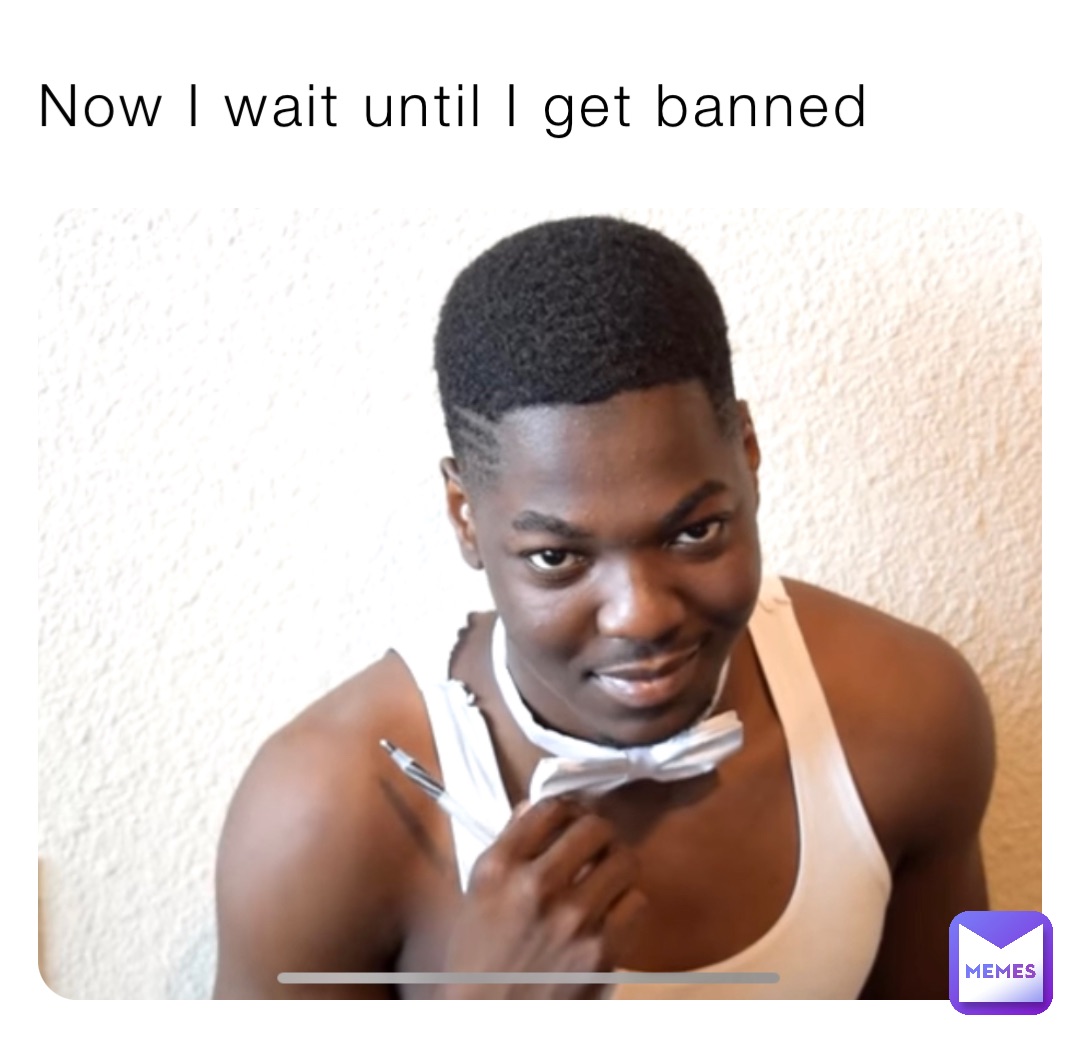 Now I wait until I get banned