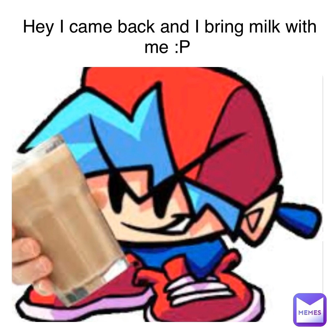 Hey I came back and I bring milk with me :P