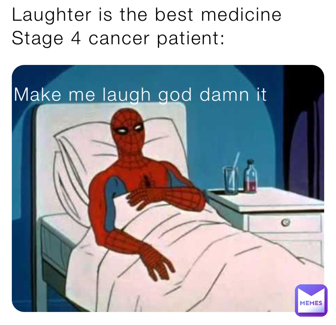 Laughter is the best medicine Stage 4 cancer patient: Make me laugh god damn it