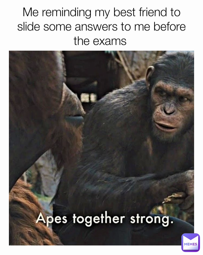 Me reminding my best friend to slide some answers to me before the exams 