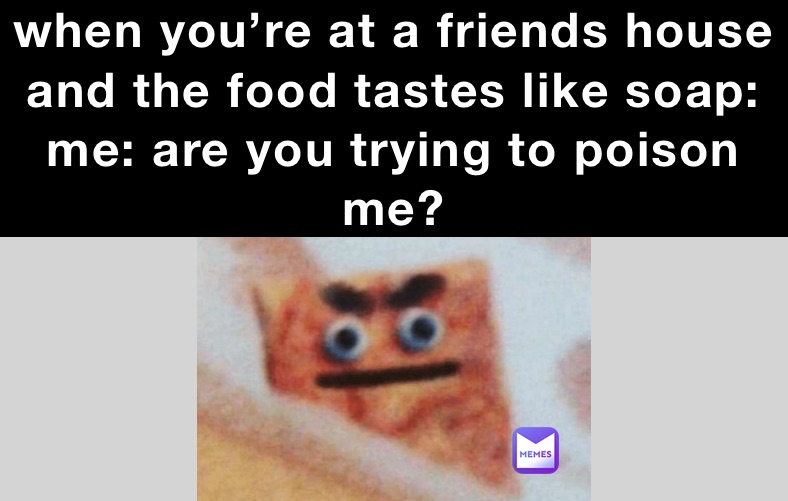 when you’re at a friends house and the food tastes like soap me are