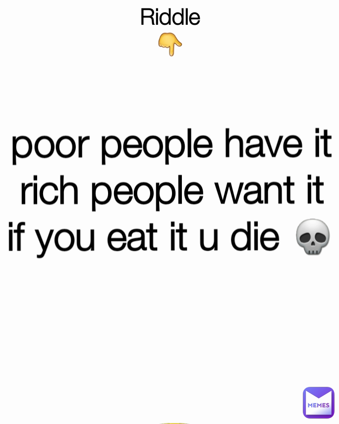 Riddle
👇 poor people have it
rich people want it
if you eat it u die 💀