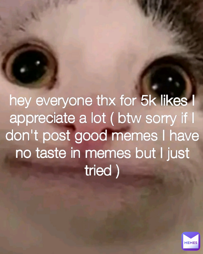 hey everyone thx for 5k likes I appreciate a lot ( btw sorry if I don't post good memes I have no taste in memes but I just tried )