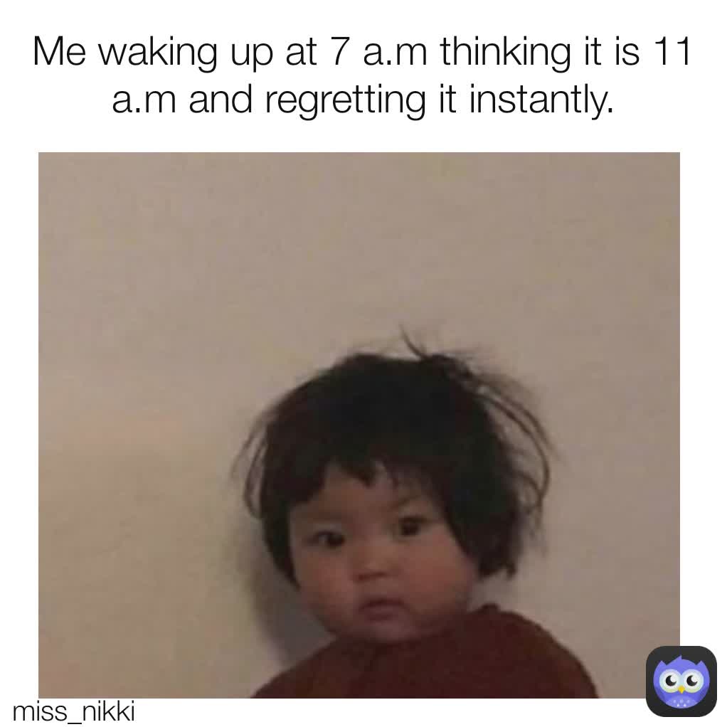 Me waking up at 7 a.m thinking it is 11 a.m and regretting it instantly. miss_nikki