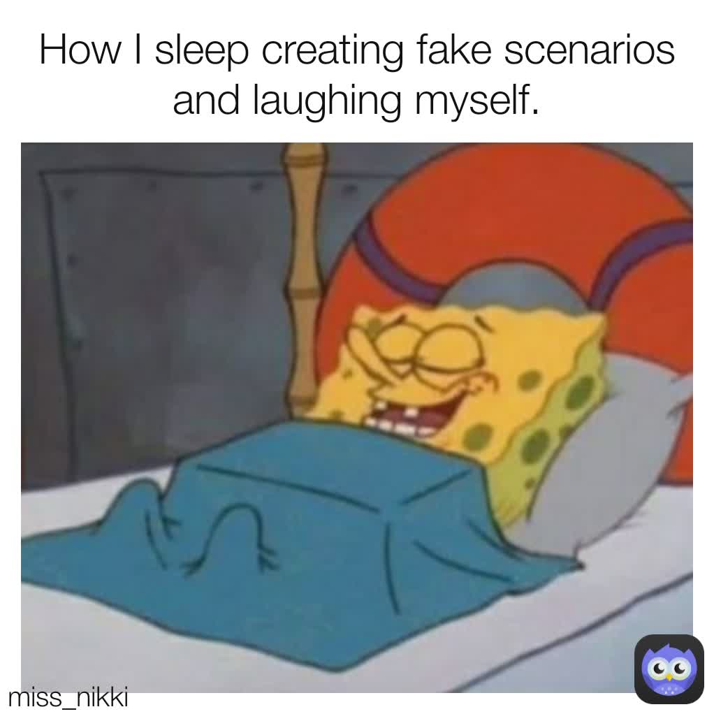 How I sleep creating fake scenarios and laughing myself. miss_nikki ...