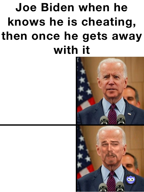 Joe Biden when he knows he is cheating, then once he gets away with it