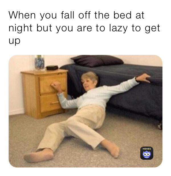 When you fall off the bed at night but you are to lazy to get up