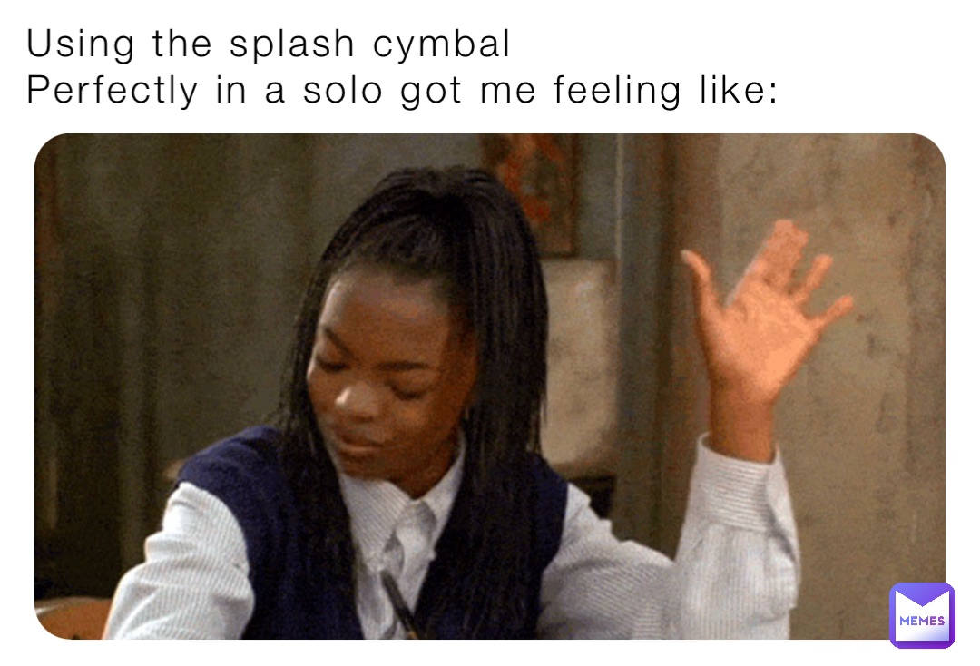 Using the splash cymbal
Perfectly in a solo got me feeling like: