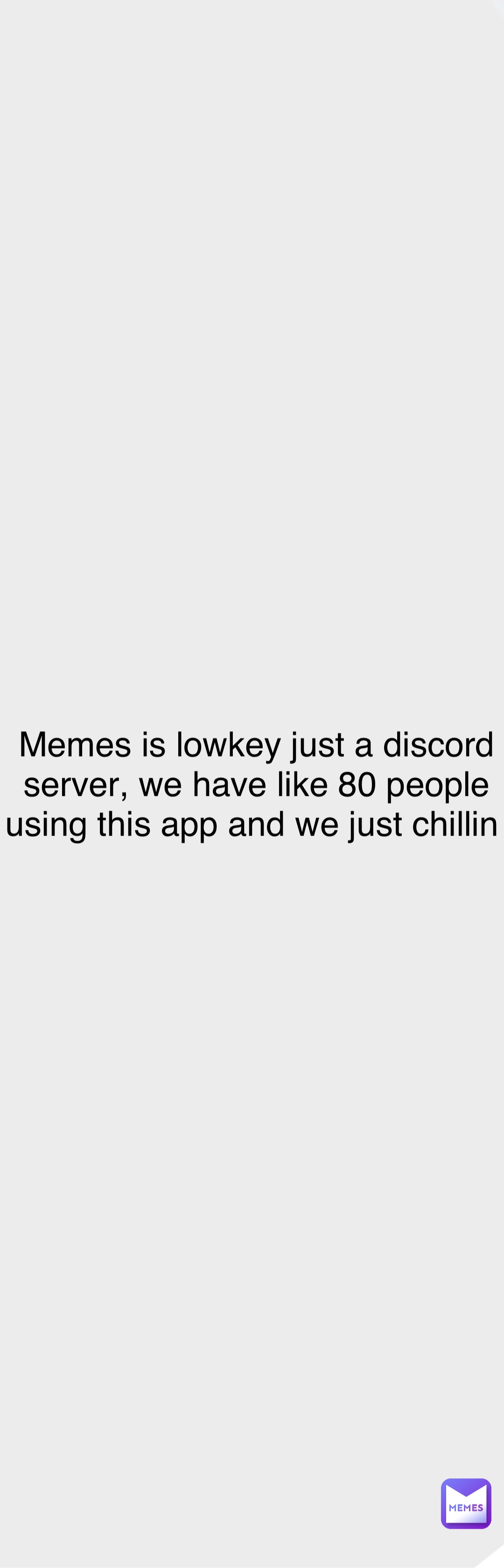 Double tap to edit Memes is lowkey just a discord server, we have like 80 people using this app and we just chillin