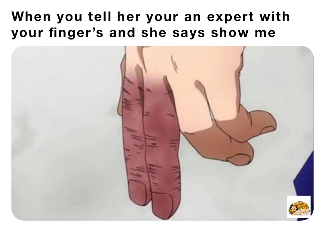When you tell her your an expert with your finger’s and she says show me