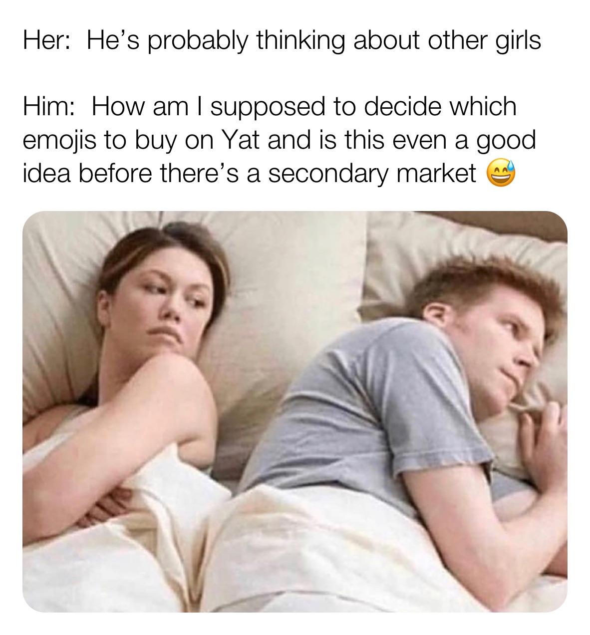 Her:  He’s probably thinking about other girls 

Him:  How am I supposed to decide which emojis to buy on Yat and is this even a good idea before there’s a secondary market 😅