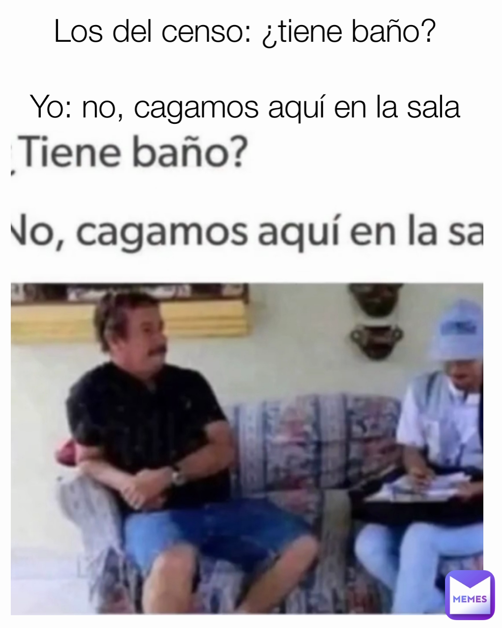 Los del censo: ¿tiene baño? 

Yo: no, cagamos aquí en la sala 