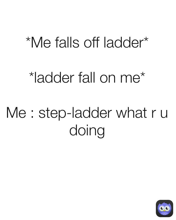 *Me falls off ladder*

*ladder fall on me*

Me : step-ladder what r u doing


