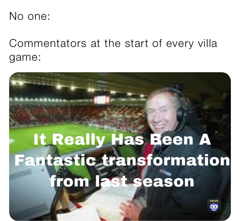 No one:

Commentators at the start of every villa game: