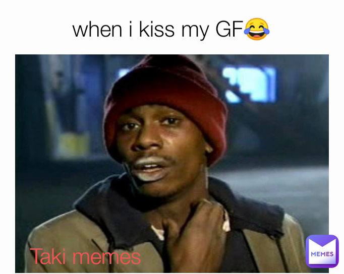when i kiss my GF😂 Taki memes