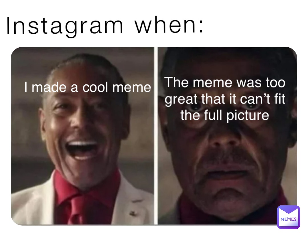 Instagram when: I made a cool meme The meme was too great that it can’t fit the full picture