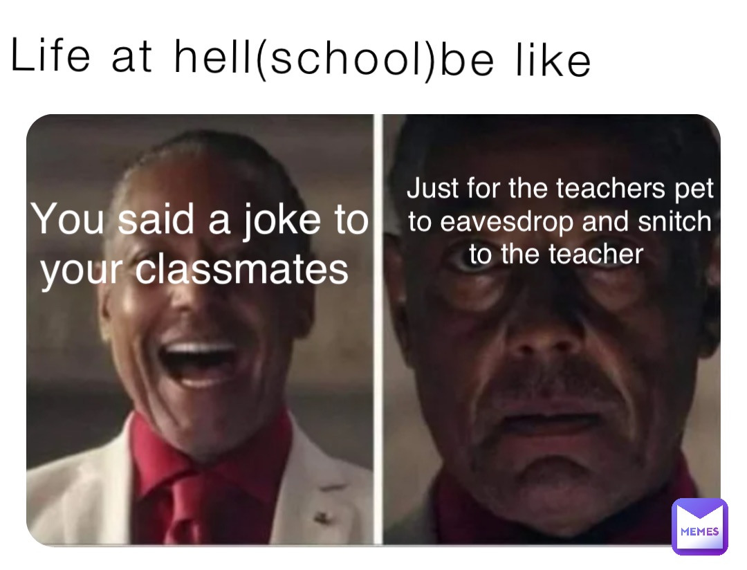 Life at hell(school)be like You said a joke to your classmates Just for the teachers pet to eavesdrop and snitch to the teacher