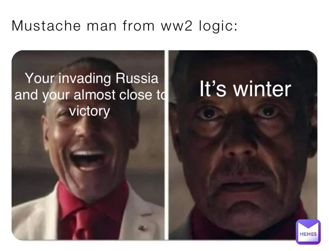 Mustache man from ww2 logic: Your invading Russia and your almost close to victory It’s winter