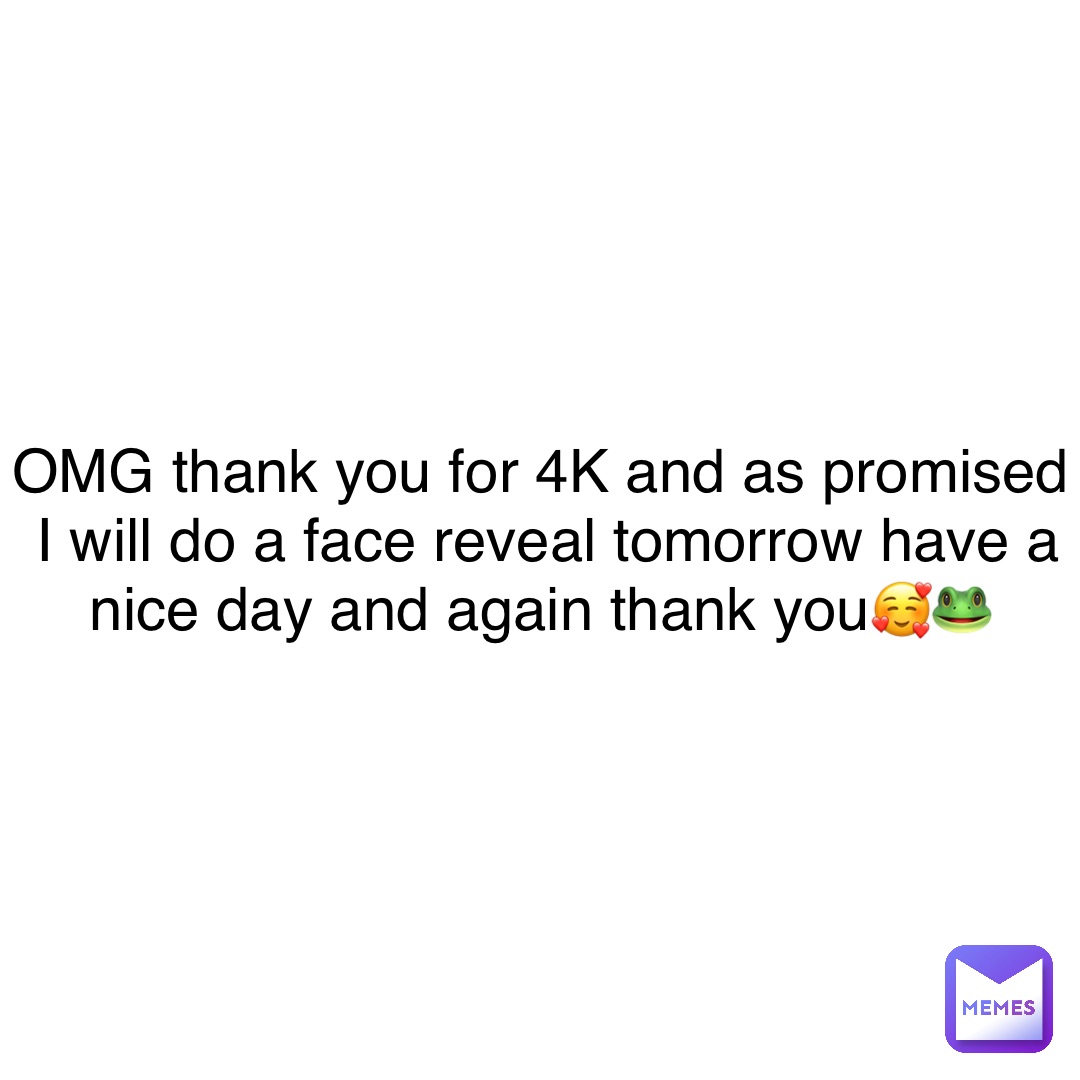OMG thank you for 4K and as promised I will do a face reveal tomorrow have a nice day and again thank you🥰🐸