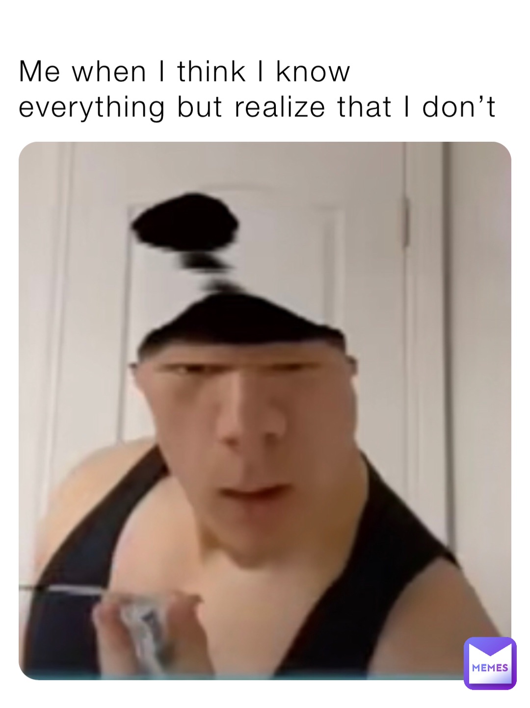 Me when I think I know everything but realize that I don’t
