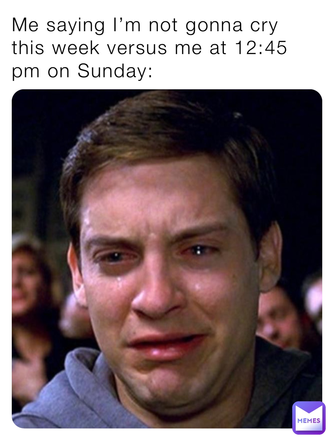 Me saying I’m not gonna cry this week versus me at 12:45 pm on Sunday: Me at 12:45 pm on Sunday: