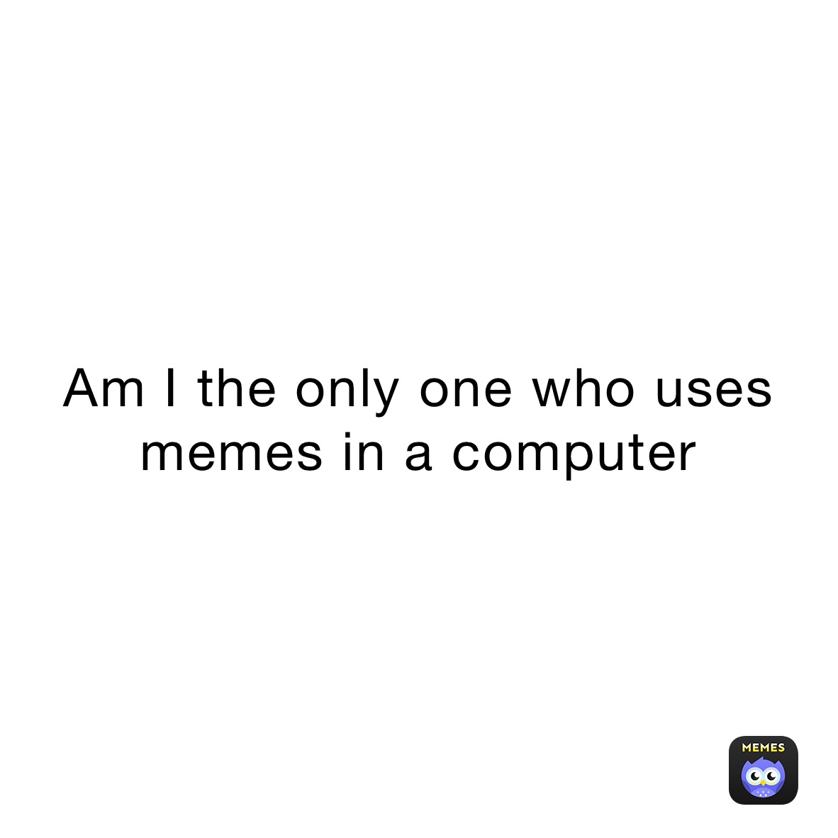 Am I the only one who uses memes in a computer 