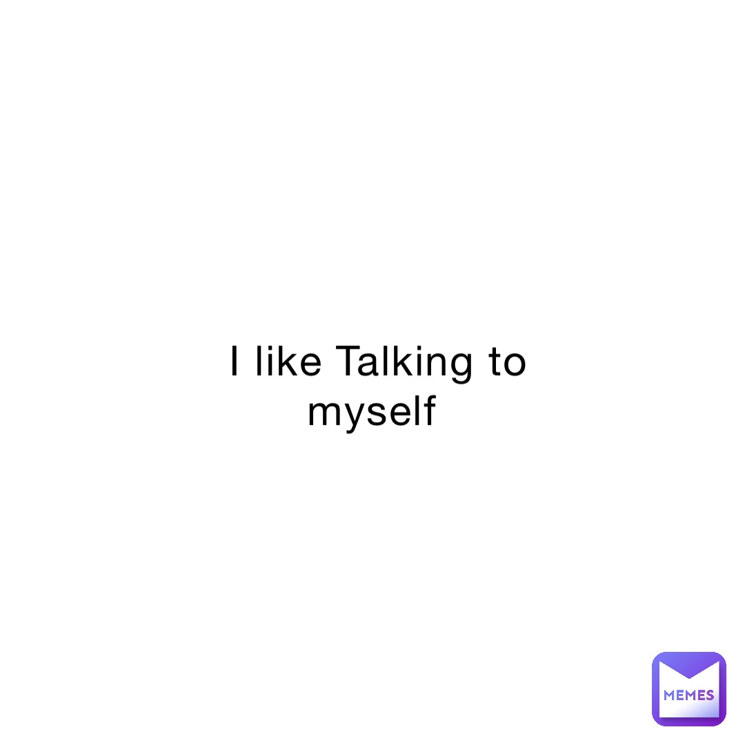 I like Talking to myself