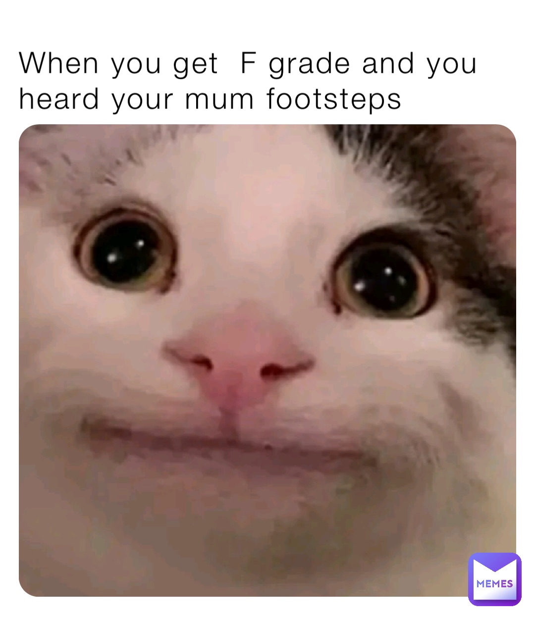 When you get  F grade and you heard your mum footsteps