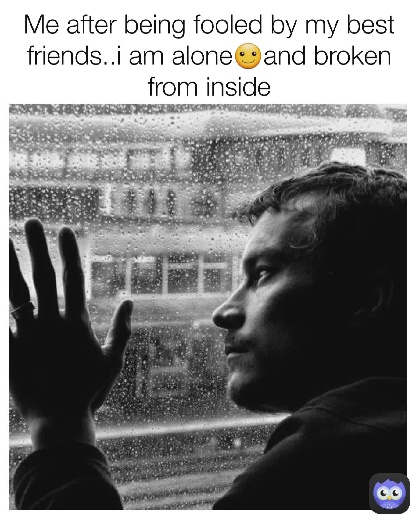 Me after being fooled by my best friends..i am alone☺and broken from inside