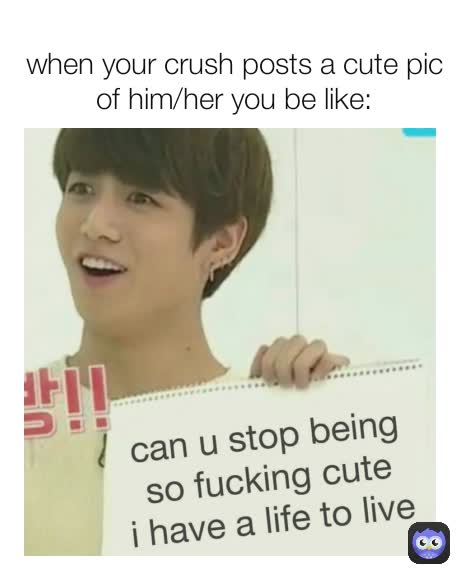 when your crush posts a cute pic of him/her you be like: